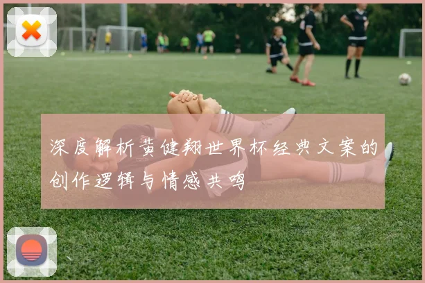 深度解析黄健翔世界杯经典文案的创作逻辑与情感共鸣