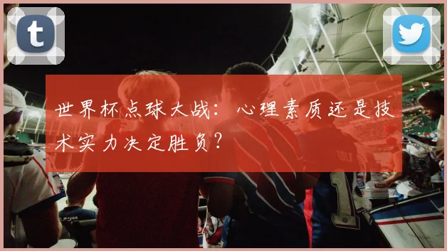 世界杯点球大战：心理素质还是技术实力决定胜负？